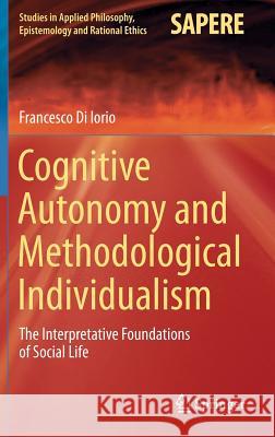 Cognitive Autonomy and Methodological Individualism: The Interpretative Foundations of Social Life Di Iorio, Francesco 9783319195117