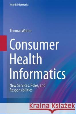 Consumer Health Informatics: New Services, Roles, and Responsibilities Wetter, Thomas 9783319195896