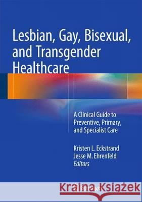 Lesbian, Gay, Bisexual, and Transgender Healthcare: A Clinical Guide to Preventive, Primary, and Specialist Care Eckstrand, Kristen 9783319197517 Springer
