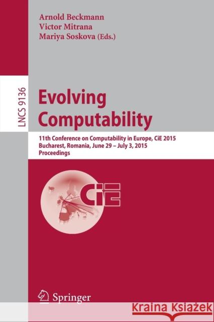 Evolving Computability: 11th Conference on Computability in Europe, Cie 2015, Bucharest, Romania, June 29-July 3, 2015. Proceedings Beckmann, Arnold 9783319200279 Springer