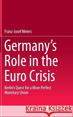 Germany's Role in the Euro Crisis: Berlin's Quest for a More Perfect Monetary Union Meiers, Franz-Josef 9783319205137