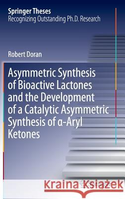 Asymmetric Synthesis of Bioactive Lactones and the Development of a Catalytic Asymmetric Synthesis of α-Aryl Ketones Doran, Robert 9783319205434 Springer