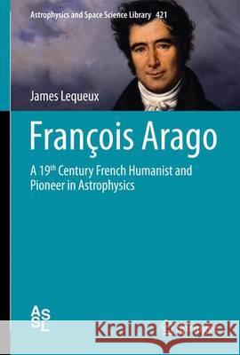 François Arago: A 19th Century French Humanist and Pioneer in Astrophysics Lequeux, James 9783319207223 Springer