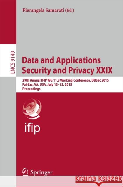 Data and Applications Security and Privacy XXIX: 29th Annual Ifip Wg 11.3 Working Conference, Dbsec 2015, Fairfax, Va, Usa, July 13-15, 2015, Proceedi Samarati, Pierangela 9783319208091