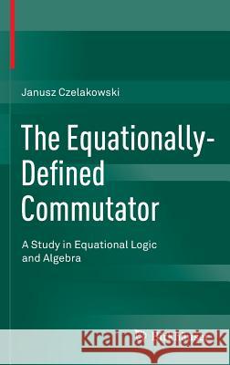 The Equationally-Defined Commutator: A Study in Equational Logic and Algebra Czelakowski, Janusz 9783319211992 Birkhauser
