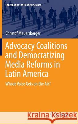 Advocacy Coalitions and Democratizing Media Reforms in Latin America: Whose Voice Gets on the Air? Mauersberger, Christof 9783319212777 Springer