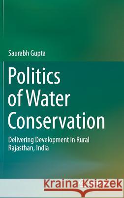 Politics of Water Conservation: Delivering Development in Rural Rajasthan, India Gupta, Saurabh 9783319213910