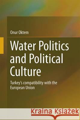 Water Politics and Political Culture: Turkey's Compatibility with the European Union Oktem, Onur 9783319214788 Springer