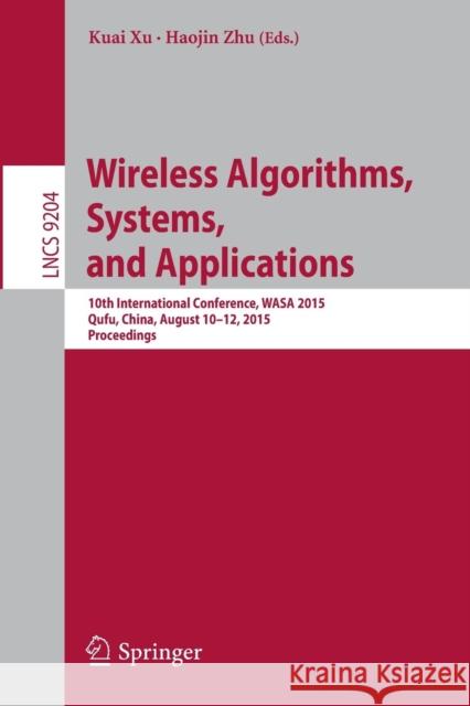 Wireless Algorithms, Systems, and Applications: 10th International Conference, Wasa 2015, Qufu, China, August 10-12, 2015, Proceedings Xu, Kuai 9783319218366 Springer