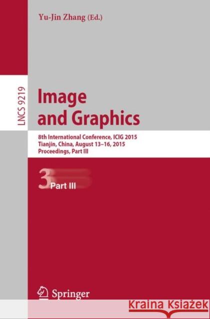 Image and Graphics: 8th International Conference, Icig 2015, Tianjin, China, August 13-16, 2015, Proceedings, Part III Zhang, Yu-Jin 9783319219684
