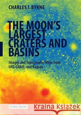 The Moon's Largest Craters and Basins: Images and Topographic Maps from Lro, Grail, and Kaguya Byrne, Charles J. 9783319220314 Springer
