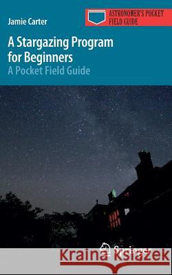 A Stargazing Program for Beginners: A Pocket Field Guide Carter, Jamie 9783319220710 Springer