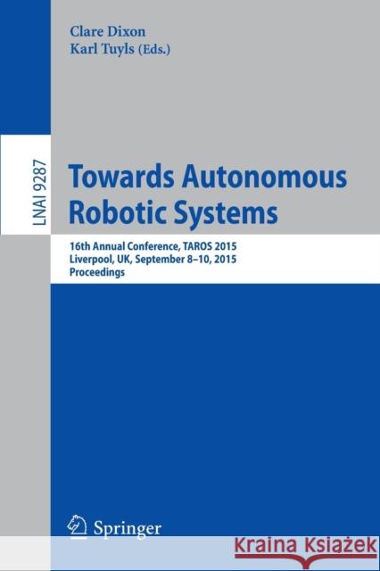 Towards Autonomous Robotic Systems: 16th Annual Conference, Taros 2015, Liverpool, Uk, September 8-10, 2015, Proceedings Dixon, Clare 9783319224152 Springer