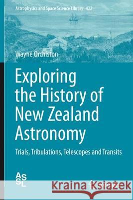 Exploring the History of New Zealand Astronomy: Trials, Tribulations, Telescopes and Transits Orchiston, Wayne 9783319225654