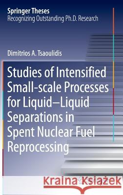 Studies of Intensified Small-Scale Processes for Liquid-Liquid Separations in Spent Nuclear Fuel Reprocessing Tsaoulidis, Dimitrios 9783319225869 Springer