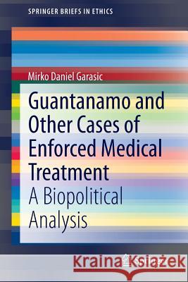 Guantanamo and Other Cases of Enforced Medical Treatment: A Biopolitical Analysis Garasic, Mirko Daniel 9783319226521
