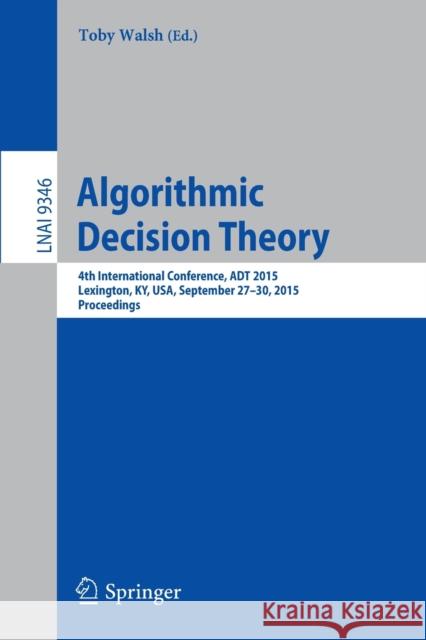 Algorithmic Decision Theory: 4th International Conference, ADT 2015, Lexington, Ky, Usa, September 27-30, 2015, Proceedings Walsh, Toby 9783319231136