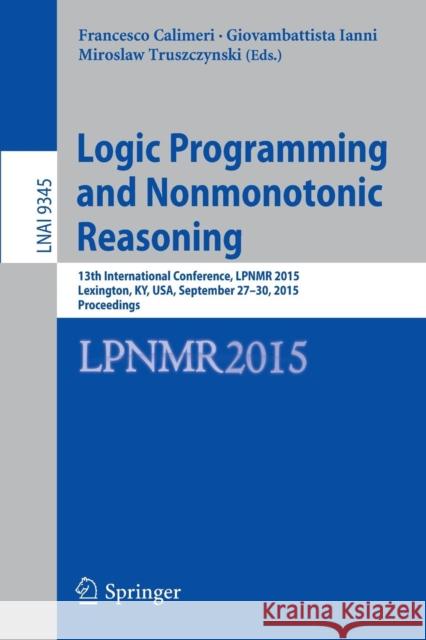 Logic Programming and Nonmonotonic Reasoning: 13th International Conference, Lpnmr 2015, Lexington, Ky, Usa, September 27-30, 2015. Proceedings Calimeri, Francesco 9783319232638 Springer