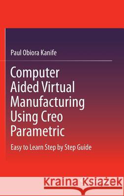 Computer Aided Virtual Manufacturing Using Creo Parametric: Easy to Learn Step by Step Guide Kanife, Paul Obiora 9783319233581 Springer