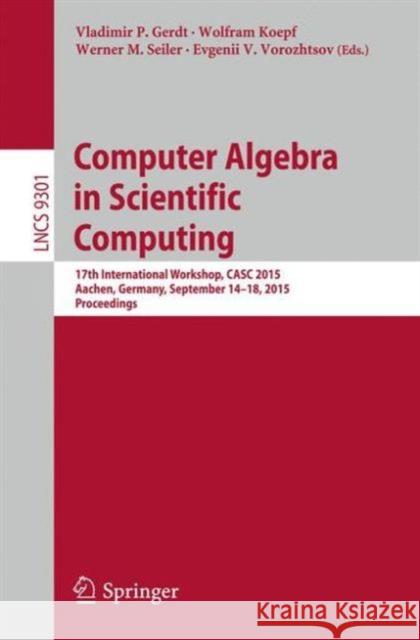 Computer Algebra in Scientific Computing: 17th International Workshop, Casc 2015, Aachen, Germany, September 14-18, 2015, Proceedings Gerdt, Vladimir P. 9783319240206