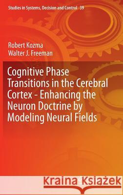 Cognitive Phase Transitions in the Cerebral Cortex: Enhancing the Neuron Doctrine by Modeling Neural Fields Kozma, Robert 9783319244044