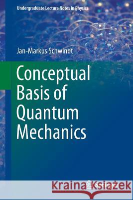 Conceptual Basis of Quantum Mechanics Jan-Markus Schwindt 9783319245249 Springer