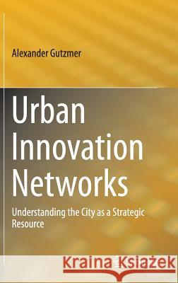 Urban Innovation Networks: Understanding the City as a Strategic Resource Gutzmer, Alexander 9783319246222 Springer