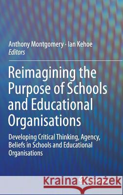 Reimagining the Purpose of Schools and Educational Organisations: Developing Critical Thinking, Agency, Beliefs in Schools and Educational Organisatio Montgomery, Anthony 9783319246970 Springer
