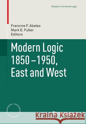 Modern Logic 1850-1950, East and West Francine F. Abeles Mark E. Fuller 9783319247540