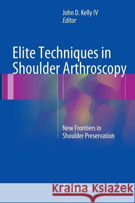 Elite Techniques in Shoulder Arthroscopy: New Frontiers in Shoulder Preservation Kelly IV, John D. 9783319251011 Springer