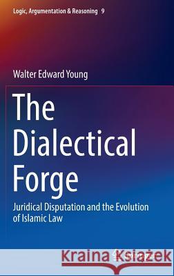 The Dialectical Forge: Juridical Disputation and the Evolution of Islamic Law Young, Walter Edward 9783319255200