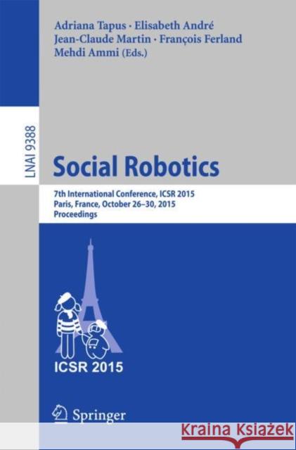 Social Robotics: 7th International Conference, Icsr 2015, Paris, France, October 26-30, 2015, Proceedings Tapus, Adriana 9783319255538 Springer