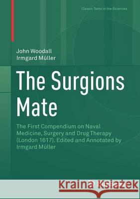 The Surgions Mate: The First Compendium on Naval Medicine, Surgery and Drug Therapy (London 1617). Edited and Annotated by Irmgard Müller Woodall, John 9783319255729 Birkhauser