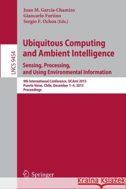 Ubiquitous Computing and Ambient Intelligence. Sensing, Processing, and Using Environmental Information: 9th International Conference, Ucami 2015, Pue García-Chamizo, Juan M. 9783319264004 Springer