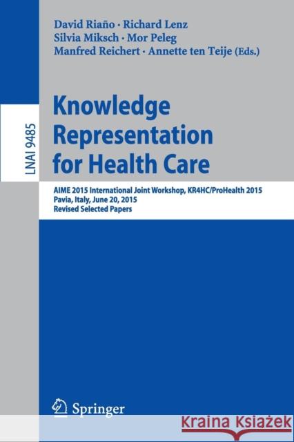 Knowledge Representation for Health Care: Aime 2015 International Joint Workshop, Kr4hc/Prohealth 2015, Pavia, Italy, June 20, 2015, Revised Selected Riaño, David 9783319265841 Springer