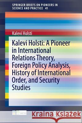 Kalevi Holsti: A Pioneer in International Relations Theory, Foreign Policy Analysis, History of International Order, and Security Studies Kalevi Holsti 9783319266220