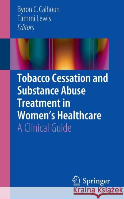 Tobacco Cessation and Substance Abuse Treatment in Women's Healthcare: A Clinical Guide Calhoun, Byron C. 9783319267081 Springer