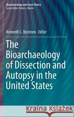 The Bioarchaeology of Dissection and Autopsy in the United States Kenneth Carlyl 9783319268347 Springer