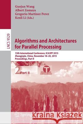 Algorithms and Architectures for Parallel Processing: 15th International Conference, Ica3pp 2015, Zhangjiajie, China, November 18-20, 2015, Proceeding Wang, Guojun 9783319271217 Springer