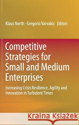 Competitive Strategies for Small and Medium Enterprises: Increasing Crisis Resilience, Agility and Innovation in Turbulent Times North, Klaus 9783319273013
