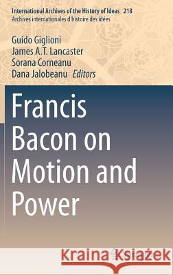 Francis Bacon on Motion and Power Guido Giglioni James A. T. Lancaster Sorana Corneanu 9783319276397 Springer