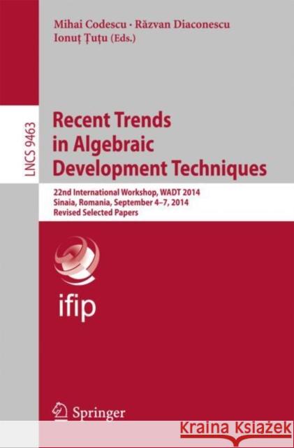 Recent Trends in Algebraic Development Techniques: 22nd International Workshop, Wadt 2014, Sinaia, Romania, September 4-7, 2014, Revised Selected Pape Codescu, Mihai 9783319281131 Springer