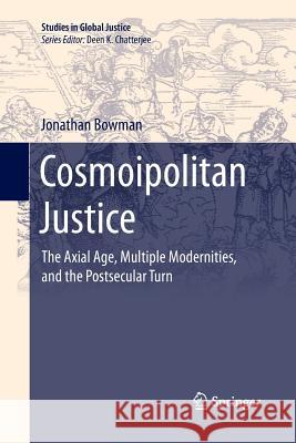 Cosmoipolitan Justice: The Axial Age, Multiple Modernities, and the Postsecular Turn Bowman, Jonathan 9783319281773 Springer