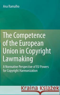 The Competence of the European Union in Copyright Lawmaking: A Normative Perspective of Eu Powers for Copyright Harmonization Ramalho, Ana 9783319282053 Springer
