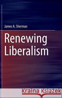 Renewing Liberalism James A. Sherman 9783319282763