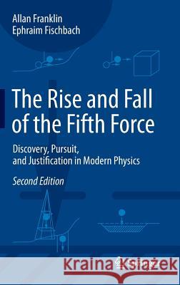 The Rise and Fall of the Fifth Force: Discovery, Pursuit, and Justification in Modern Physics Franklin, Allan 9783319284118 Springer