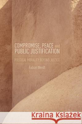 Compromise, Peace and Public Justification: Political Morality Beyond Justice Wendt, Fabian 9783319288765 Palgrave MacMillan