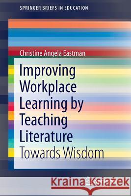 Improving Workplace Learning by Teaching Literature: Towards Wisdom Eastman, Christine Angela 9783319290263 Springer