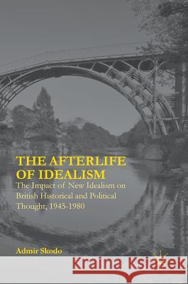 The Afterlife of Idealism: The Impact of New Idealism on British Historical and Political Thought, 1945-1980 Skodo, Admir 9783319293844 Palgrave MacMillan