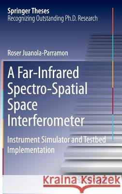 A Far-Infrared Spectro-Spatial Space Interferometer: Instrument Simulator and Testbed Implementation Juanola-Parramon, Roser 9783319293998 Springer